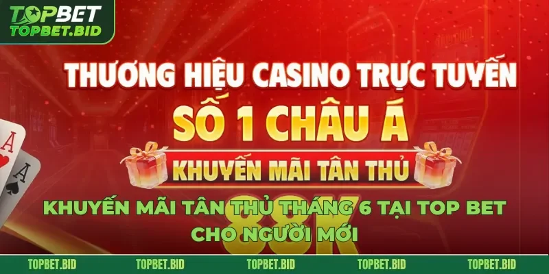 Khuyến Mãi Tân Thủ Tháng 6 Tại Top Bet Cho Người Mới