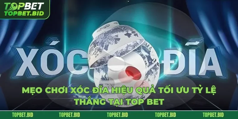 Mẹo Chơi Xóc Đĩa Hiệu Quả Tối Ưu Tỷ Lệ Thắng Tại Top Bet