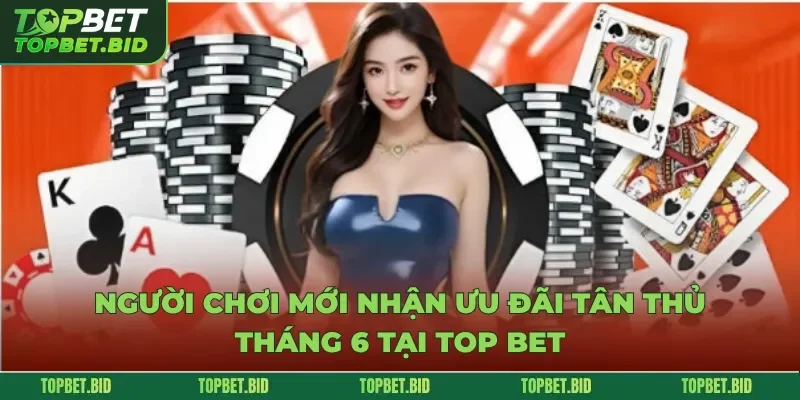 Người chơi mới nhận ưu đãi tân thủ tháng 6 tại Top Bet